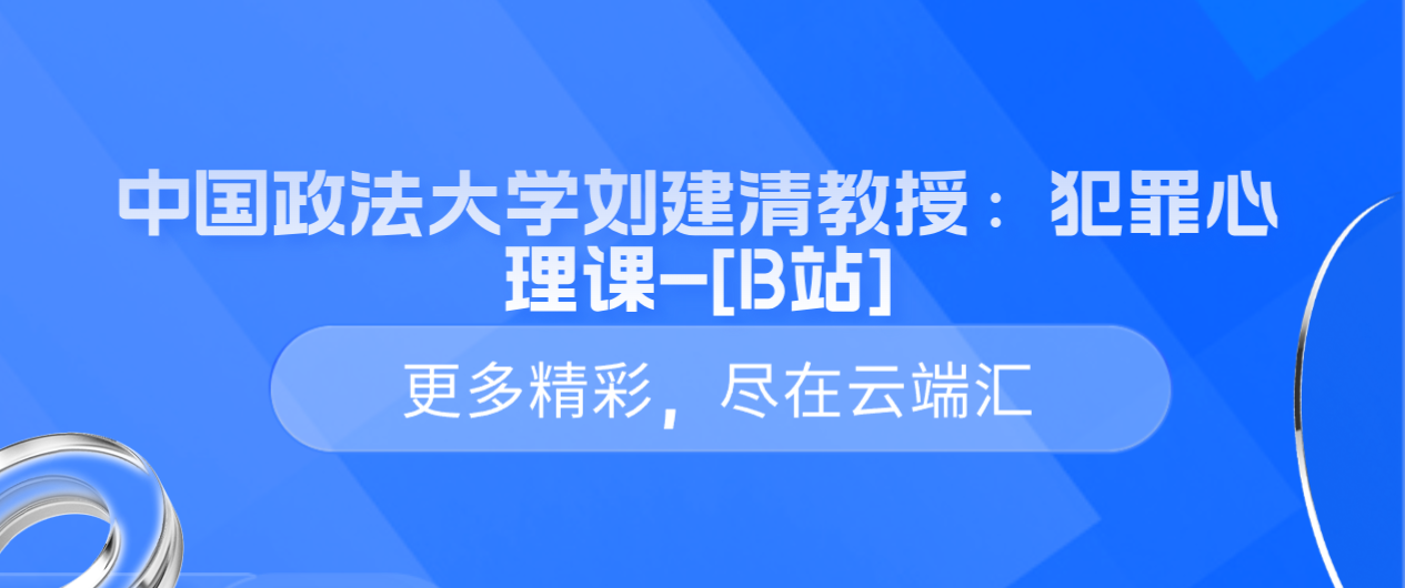 中国政法大学刘建清教授：犯罪心理课-[B站]-云端汇ZAL