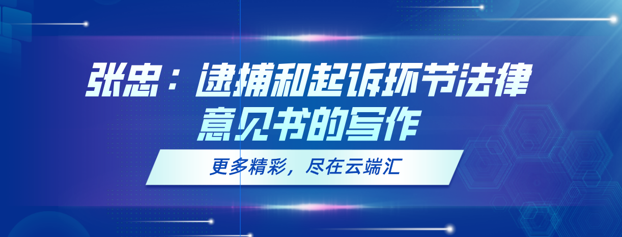 张忠：逮捕和起诉环节法律意见书的写作-云端汇ZAL