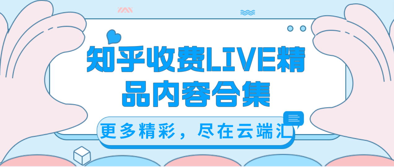 【超级会员专属课程】知乎收费LIVE精品内容合集-云端汇ZAL
