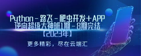 Python-路飞-爬虫开发+APP逆向超级大神班1期-8期完结【2023年】-云端汇ZAL