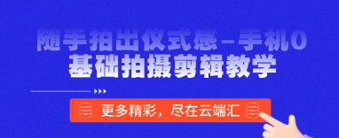 随手拍出仪式感-手机0基础拍摄剪辑教学-云端汇ZAL