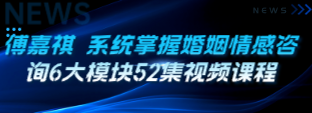 【完结】傅嘉祺 系统掌握婚姻情感咨询6大模块52集视频课程-云端汇ZAL