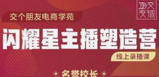 【免费】【网赚项目】交个朋友闪耀星主播塑造营2207期，3天2夜入门带货主播，懂人性懂客户成为王者销售-云端汇ZAL