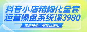 【免费】长风：抖音小店精细化全套运营操盘系统课3980-云端汇ZAL