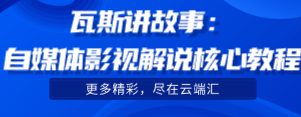 【免费】瓦斯讲故事：自媒体影视解说核心教程-云端汇ZAL
