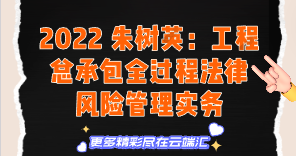 【免费】2022 朱树英：工程总承包全过程法律风险管理实务-云端汇ZAL