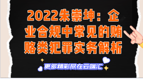 【免费】2022朱崇坤：企业合规中常见的贿赂类犯罪实务解析-云端汇ZAL