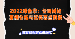 【免费】2022邓金华：公司纠纷案例分析与实务要点解读-云端汇ZAL