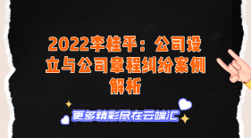 【免费】2022李桂平：公司设立与公司章程纠纷案例解析-云端汇ZAL