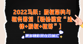 【免费】2022马跃：股权架构与税务筹划【轻松搞定“法律+股权+税筹”】-云端汇ZAL