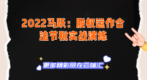 【免费】2022马跃：股权运作合法节税实战演练-云端汇ZAL