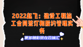 【免费】2022赵飞：建设工程施工合同签订和履约管理实务-云端汇ZAL