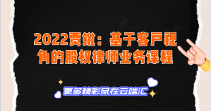 【免费】2022贾锐：基于客户视角的股权律师业务课程-云端汇ZAL