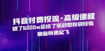 抖音付费投流·高级课程，烧了6000w总结了实战型投放经验，助你快速起飞-云端汇ZAL